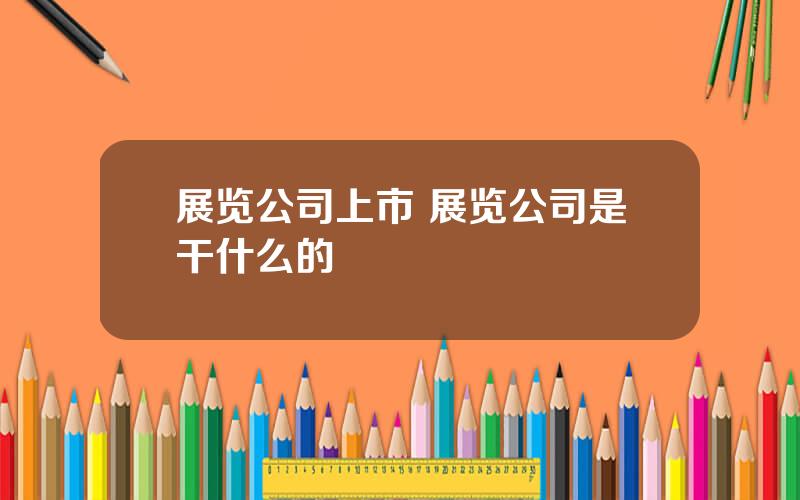 展览公司上市 展览公司是干什么的